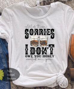 All Of These Sorries I Don’t Owe You Honey Wasted On You Whiskey Country Music T-Shirt All Of These Sorries I Don’t Owe You Honey Wasted On You Whiskey Country Music T-Shirt