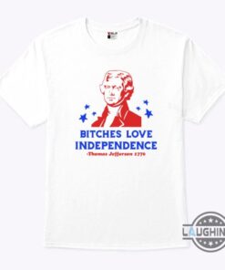 Bitches Love Independence Funny 4Th Of July Thomas Jefferson Shirt Bitches Love Independence Funny 4Th Of July Thomas Jefferson Shirt