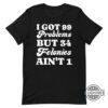 I Got 99 Problems But 34 Felonies Aint 1 Tshirt Sweatshirt Hoodie Funny Guilty Verdict Convicted Felon Donald Trump Shirt