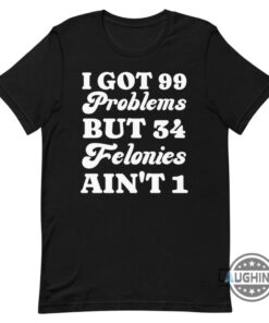 I Got 99 Problems But 34 Felonies Aint 1 Tshirt Sweatshirt Hoodie Funny Guilty Verdict Convicted Felon Donald Trump Shirt I Got 99 Problems But 34 Felonies Aint 1 Tshirt Sweatshirt Hoodie Funny Guilty Verdict Convicted Felon Donald Trump Shirt