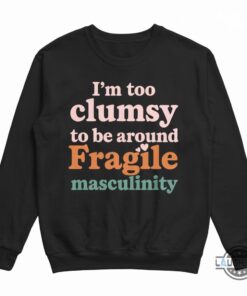 Im Too Clumsy To Be Around Fragile Masculinity Feminist Shirt