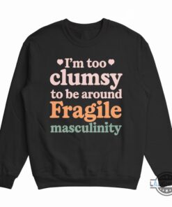 Im Too Clumsy To Be Around Fragile Masculinity Shirt