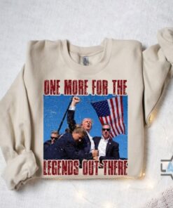 Trump Get Shot Shirt One More For The Legends Out There Tshirt Sweatshirt Hoodie Trump Still Standing Through Assassination Attempt Shirts Trump Get Shot Shirt One More For The Legends Out There Tshirt Sweatshirt Hoodie Trump Still Standing Through Assassination Attempt Shirts