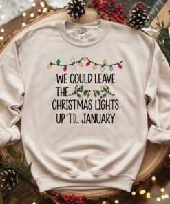 We Could Leave The Christmas Lights Up Til January Sweatshirt T Shirt We Could Leave The Christmas Lights Up Til January Sweatshirt T Shirt