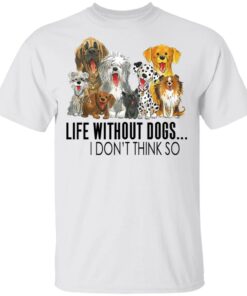 Life Without Dogs I Don’t Think So Shirt Life Without Dogs I Don’t Think So Shirt