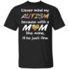 Never Mind My Autism Because With A Mom Like Mine I’ll Be Just Fine Shirt