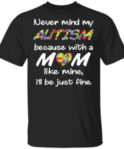 Never Mind My Autism Because With A Mom Like Mine I’ll Be Just Fine Shirt Never Mind My Autism Because With A Mom Like Mine I’ll Be Just Fine Shirt