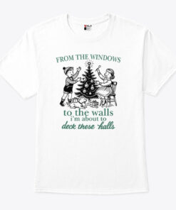 From The Windows To The Walls I’m About To Deck These Halls T Shirt